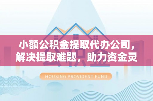 德惠小额公积金提取代办公司，解决提取难题，助力资金灵活使用