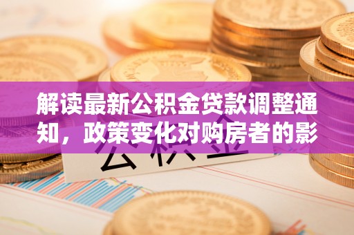 德惠解读最新公积金贷款调整通知，政策变化对购房者的影响