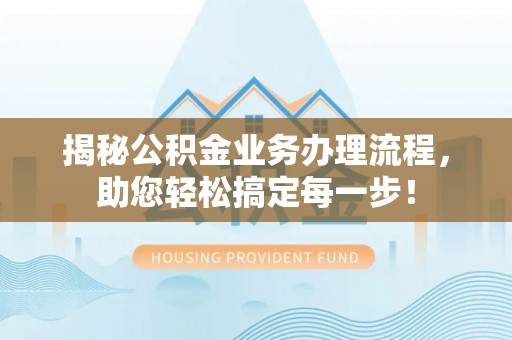 德惠揭秘公积金业务办理流程，助您轻松搞定每一步！