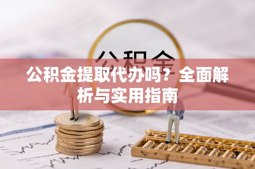 德惠公积金提取代办吗？全面解析与实用指南