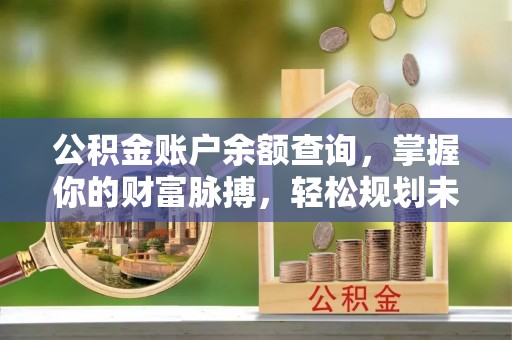 德惠公积金账户余额查询，掌握你的财富脉搏，轻松规划未来