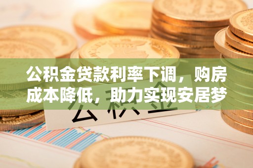 德惠公积金贷款利率下调，购房成本降低，助力实现安居梦