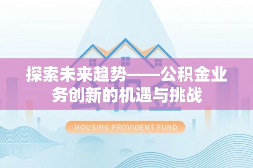 德惠探索未来趋势——公积金业务创新的机遇与挑战