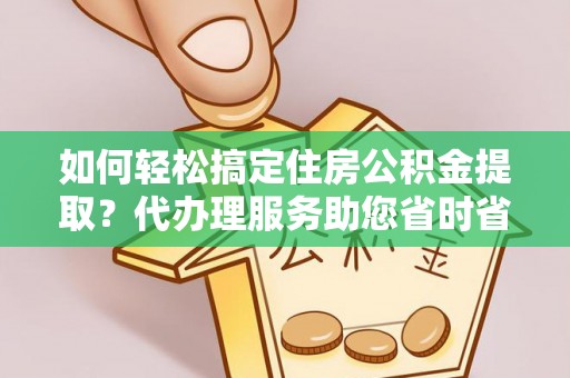 德惠如何轻松搞定住房公积金提取？代办理服务助您省时省力