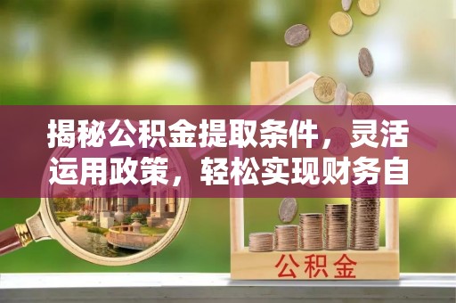 德惠揭秘公积金提取条件，灵活运用政策，轻松实现财务自由