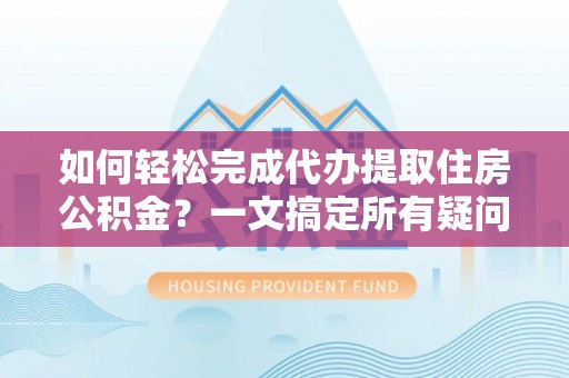 德惠如何轻松完成代办提取住房公积金？一文搞定所有疑问