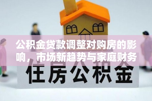 德惠公积金贷款调整对购房的影响，市场新趋势与家庭财务规划