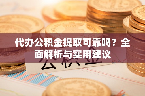 德惠代办公积金提取可靠吗？全面解析与实用建议