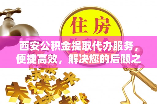 德惠西安公积金提取代办服务，便捷高效，解决您的后顾之忧