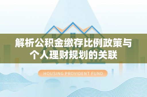 德惠解析公积金缴存比例政策与个人理财规划的关联