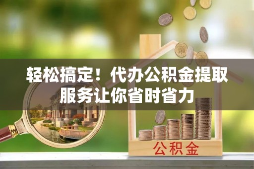 德惠轻松搞定！代办公积金提取服务让你省时省力