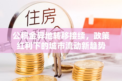 德惠公积金异地转移接续，政策红利下的城市流动新趋势