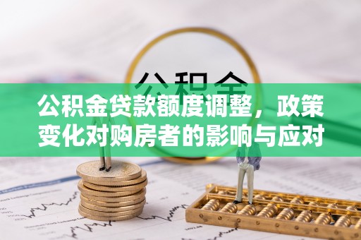 德惠公积金贷款额度调整，政策变化对购房者的影响与应对策略