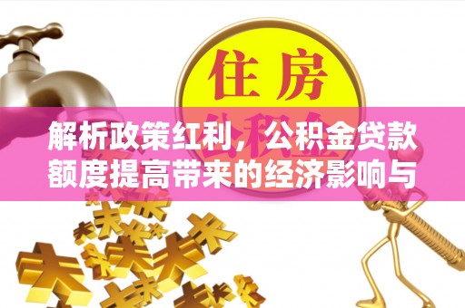 德惠解析政策红利，公积金贷款额度提高带来的经济影响与生活改变