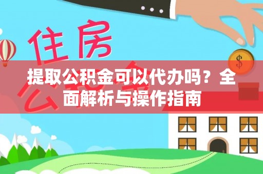 德惠提取公积金可以代办吗？全面解析与操作指南