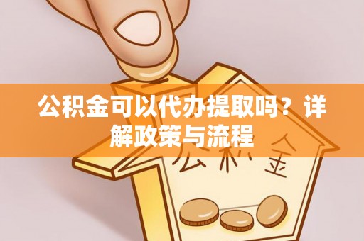 德惠公积金可以代办提取吗？详解政策与流程