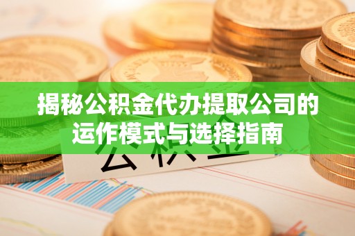 德惠揭秘公积金代办提取公司的运作模式与选择指南