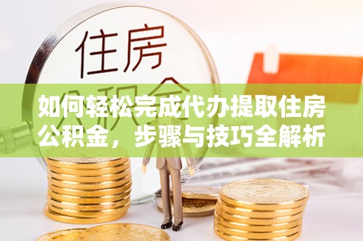德惠如何轻松完成代办提取住房公积金，步骤与技巧全解析