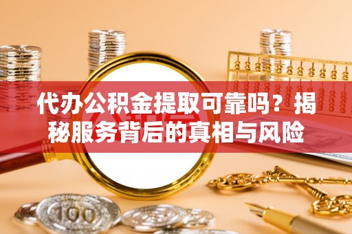 德惠代办公积金提取可靠吗？揭秘服务背后的真相与风险