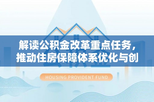 德惠解读公积金改革重点任务，推动住房保障体系优化与创新