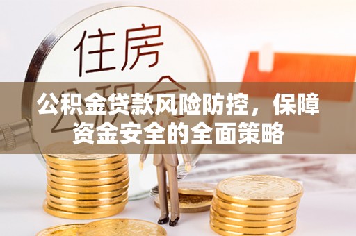 德惠公积金贷款风险防控，保障资金安全的全面策略