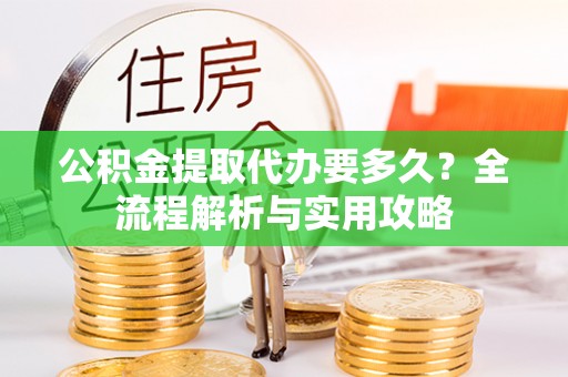 德惠公积金提取代办要多久？全流程解析与实用攻略