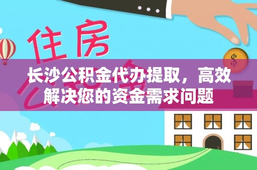 德惠长沙公积金代办提取，高效解决您的资金需求问题