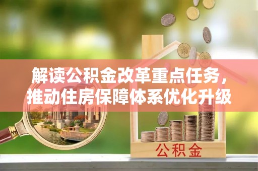 德惠解读公积金改革重点任务，推动住房保障体系优化升级
