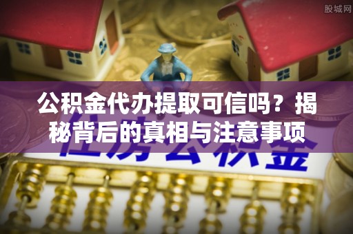 德惠公积金代办提取可信吗？揭秘背后的真相与注意事项
