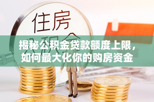 德惠揭秘公积金贷款额度上限，如何最大化你的购房资金