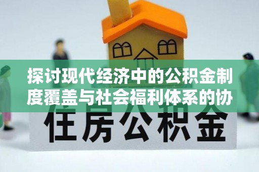 德惠探讨现代经济中的公积金制度覆盖与社会福利体系的协同发展
