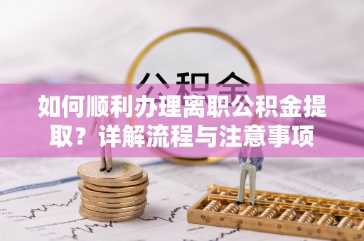 德惠如何顺利办理离职公积金提取？详解流程与注意事项