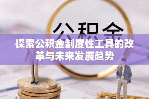 德惠探索公积金制度性工具的改革与未来发展趋势