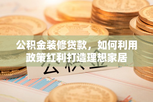 德惠公积金装修贷款，如何利用政策红利打造理想家居