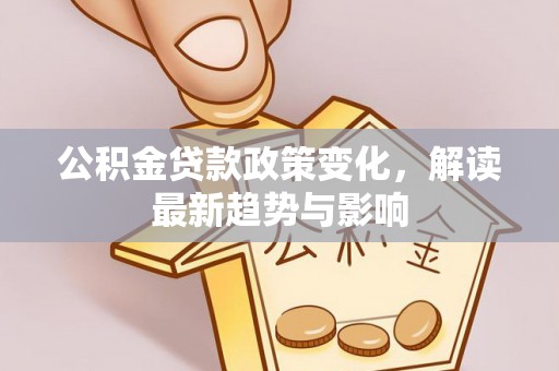 德惠公积金贷款政策变化，解读最新趋势与影响