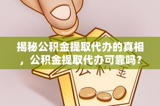 德惠揭秘公积金提取代办的真相，公积金提取代办可靠吗？