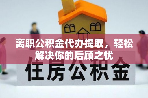 德惠离职公积金代办提取，轻松解决你的后顾之忧