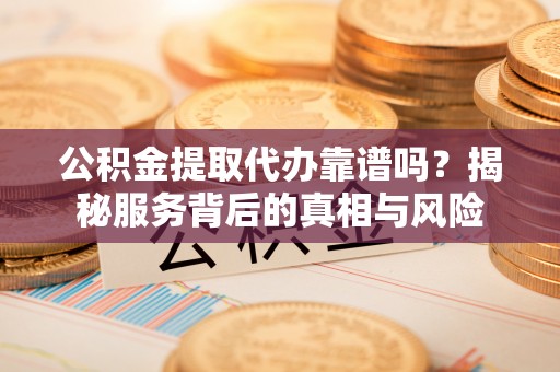 德惠公积金提取代办靠谱吗？揭秘服务背后的真相与风险