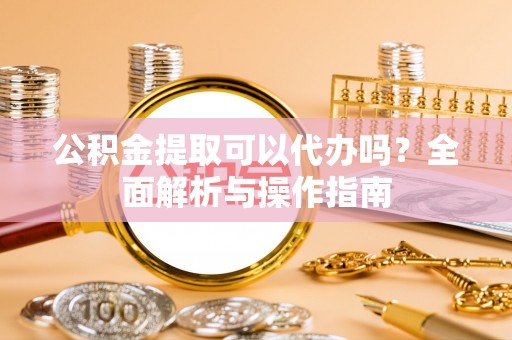 德惠公积金提取可以代办吗？全面解析与操作指南