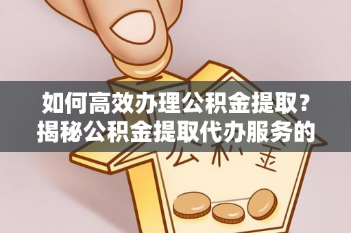 德惠如何高效办理公积金提取？揭秘公积金提取代办服务的优势与注意事项