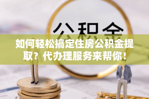 德惠如何轻松搞定住房公积金提取？代办理服务来帮你！