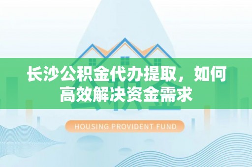 德惠长沙公积金代办提取，如何高效解决资金需求