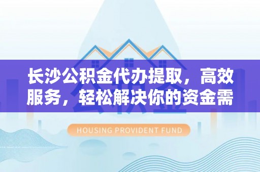 德惠长沙公积金代办提取，高效服务，轻松解决你的资金需求