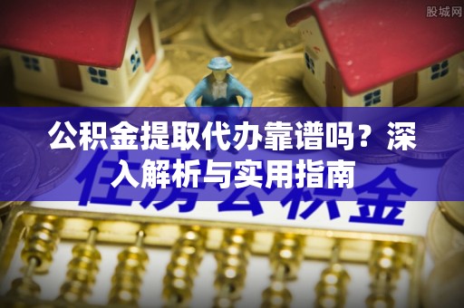 德惠公积金提取代办靠谱吗？深入解析与实用指南