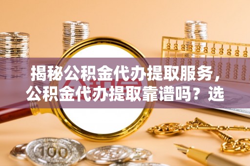 德惠揭秘公积金代办提取服务，公积金代办提取靠谱吗？选择前你需要知道这些！