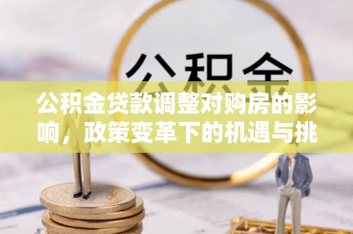 德惠公积金贷款调整对购房的影响，政策变革下的机遇与挑战