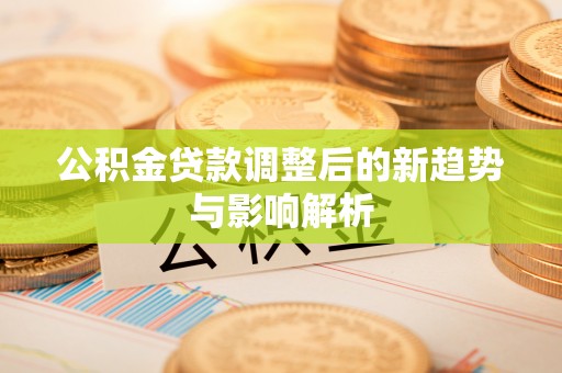 德惠公积金贷款调整后的新趋势与影响解析