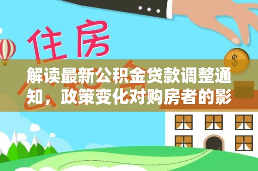 德惠解读最新公积金贷款调整通知，政策变化对购房者的影响与应对策略