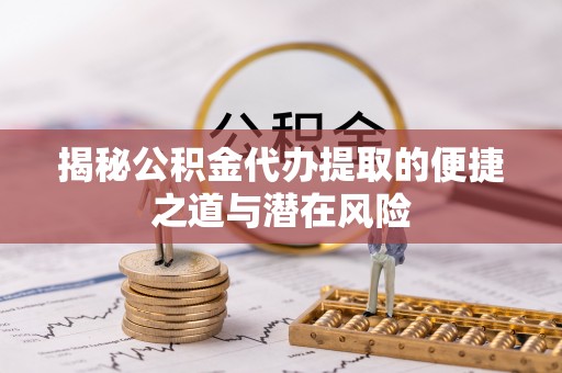 德惠揭秘公积金代办提取的便捷之道与潜在风险