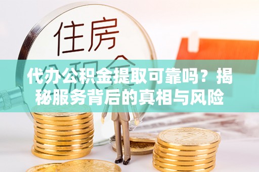 德惠代办公积金提取可靠吗？揭秘服务背后的真相与风险